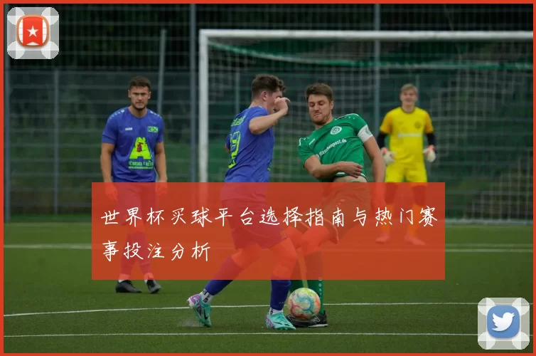 世界杯买球平台选择指南与热门赛事投注分析