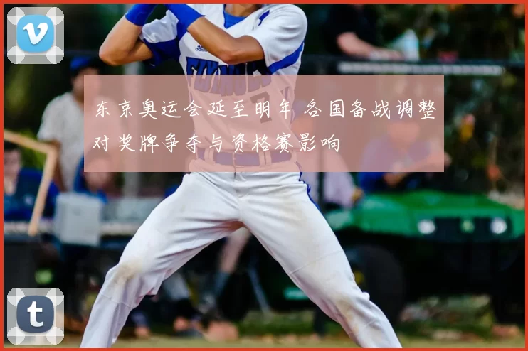 东京奥运会延至明年 各国备战调整对奖牌争夺与资格赛影响