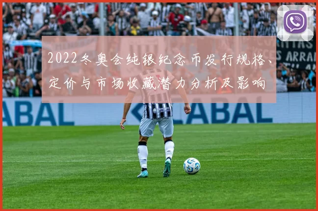 2022冬奥会纯银纪念币发行规格、定价与市场收藏潜力分析及影响