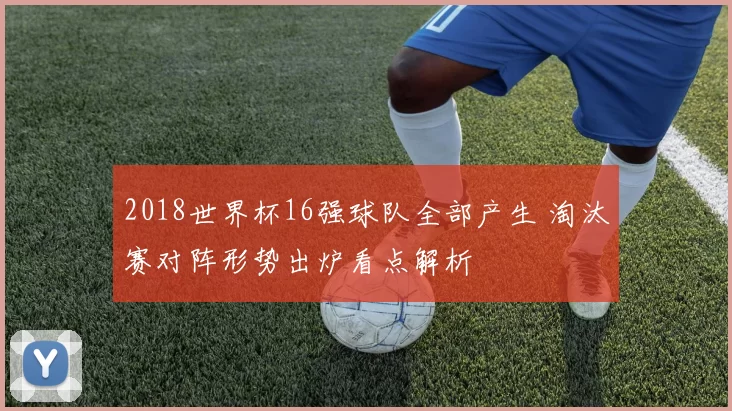 2018世界杯16强球队全部产生 淘汰赛对阵形势出炉看点解析
