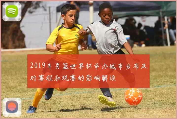 2019年男篮世界杯举办城市分布及对赛程和观赛的影响解读