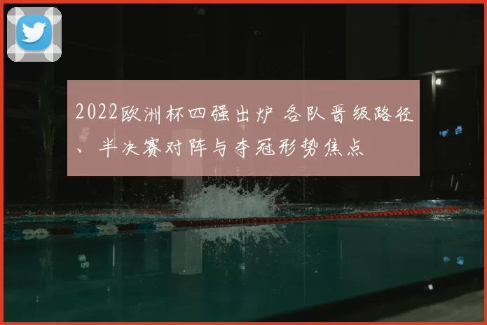 2022欧洲杯四强出炉 各队晋级路径、半决赛对阵与夺冠形势焦点