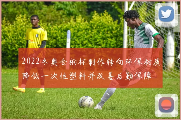 2022冬奥会纸杯制作转向环保材质降低一次性塑料并改善后勤保障