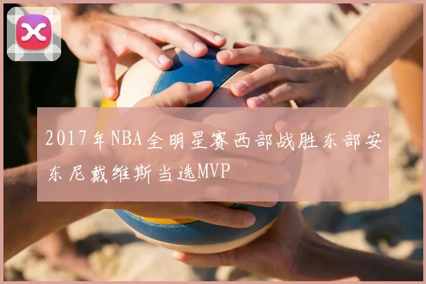 2017年NBA全明星赛西部战胜东部安东尼戴维斯当选MVP