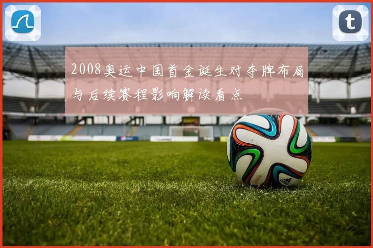 2008奥运中国首金诞生对夺牌布局与后续赛程影响解读看点
