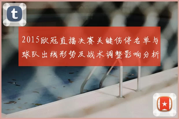 2015欧冠直播决赛关键伤停名单与球队出线形势及战术调整影响分析