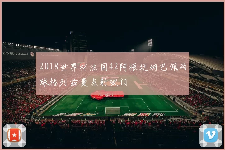 2018世界杯法国42阿根廷姆巴佩两球格列兹曼点射破门