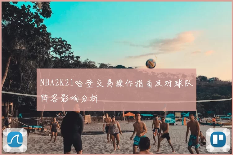 NBA2K21哈登交易操作指南及对球队阵容影响分析