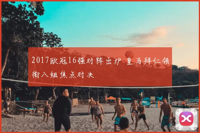 2017欧冠16强对阵出炉 皇马拜仁领衔八组焦点对决